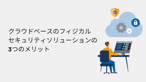 クラウドベースのフィジカルセキュリティソリューションの3つのメリット